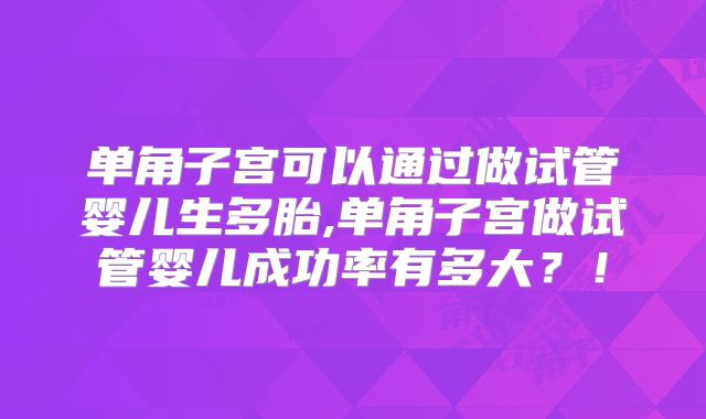 单角子宫可以通过做试管婴儿生多胎,单角子宫做试管婴儿成功率有多大?!