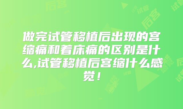 做完试管移植后出现的宫缩痛和着床痛的区别是什么,试管移植后宫缩什么感觉!