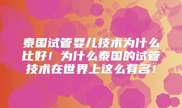 泰国试管婴儿技术为什么比好!为什么泰国的试管技术在世界上这么有名!