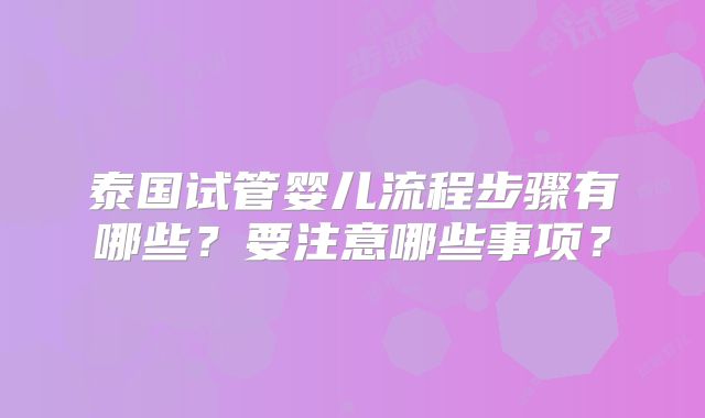 泰国试管婴儿流程步骤有哪些？要注意哪些事项？
