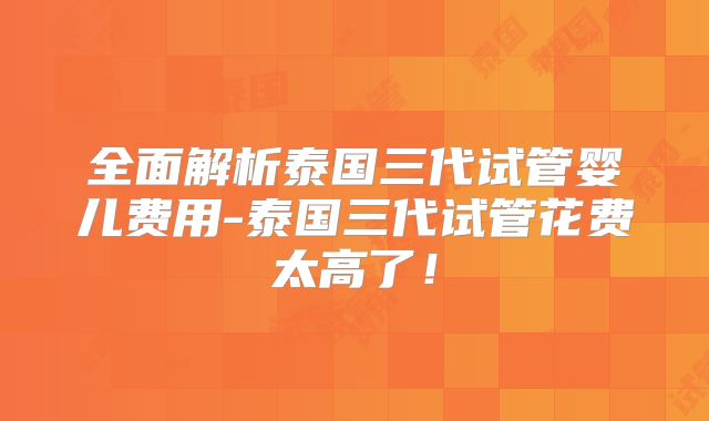 全面解析泰国三代试管婴儿费用-泰国三代试管花费太高了！