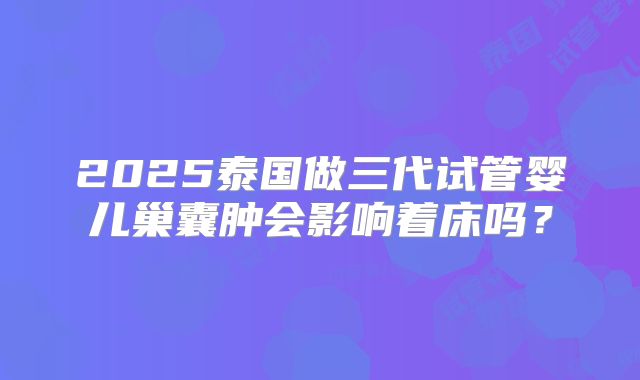 2025泰国做三代试管婴儿巢囊肿会影响着床吗？