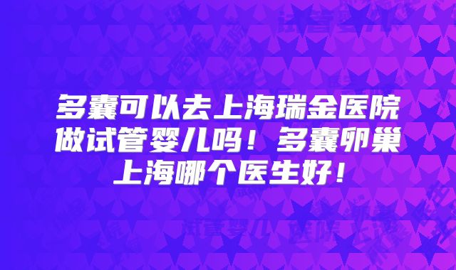 多囊可以去上海瑞金医院做试管婴儿吗！多囊卵巢上海哪个医生好！