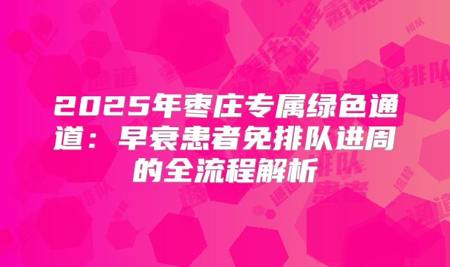 2025年枣庄专属绿色通道：早衰患者免排队进周的全流程解析