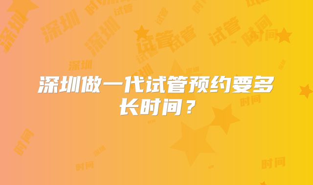 深圳做一代试管预约要多长时间？