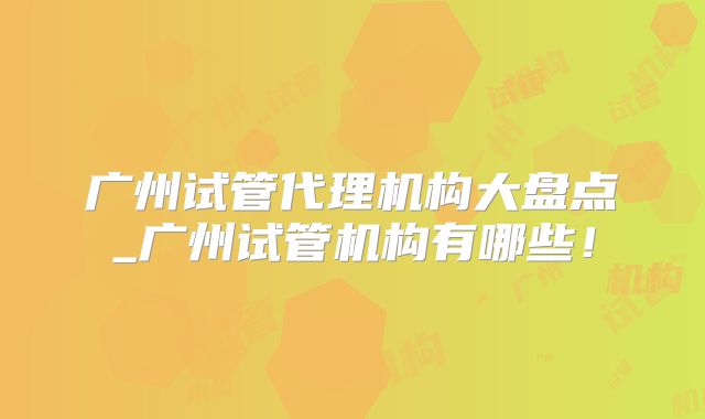 广州试管代理机构大盘点_广州试管机构有哪些!