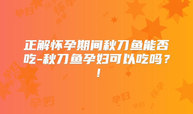 正解怀孕期间秋刀鱼能否吃-秋刀鱼孕妇可以吃吗？！