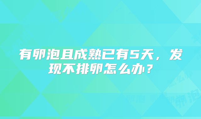 有卵泡且成熟已有5天，发现不排卵怎么办？