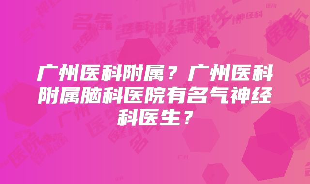 广州医科附属？广州医科附属脑科医院有名气神经科医生？