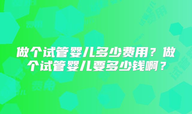 做个试管婴儿多少费用？做个试管婴儿要多少钱啊？