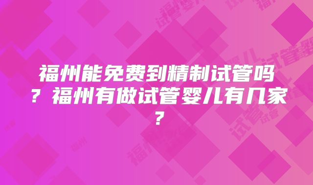 福州能免费到精制试管吗?福州有做试管婴儿有几家?