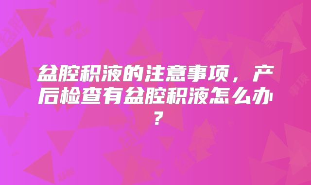 盆腔积液的注意事项,产后检查有盆腔积液怎么办?