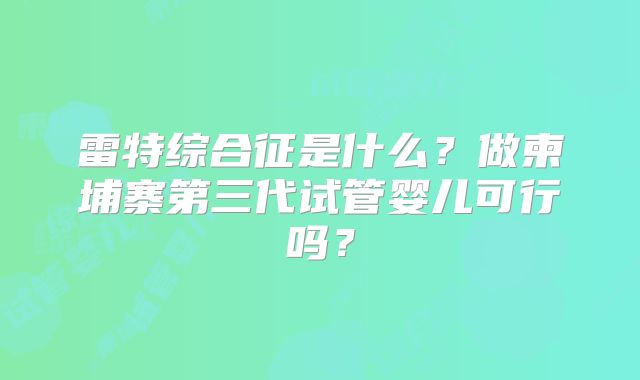雷特综合征是什么?做柬埔寨第三代试管婴儿可行吗?