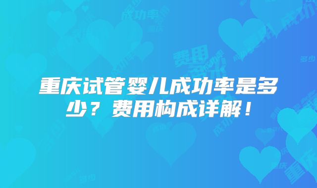 重庆试管婴儿成功率是多少?费用构成详解!