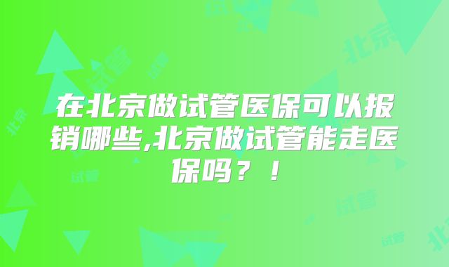 在北京做试管医保可以报销哪些,北京做试管能走医保吗?!