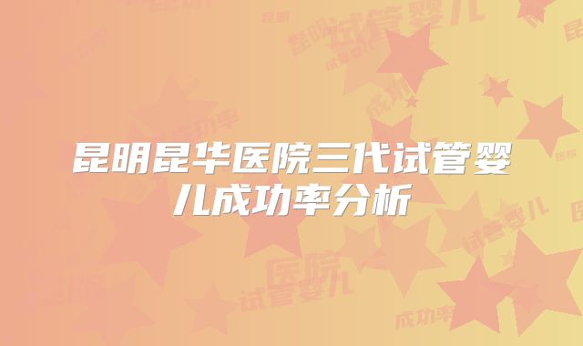 昆明昆华医院三代试管婴儿成功率分析