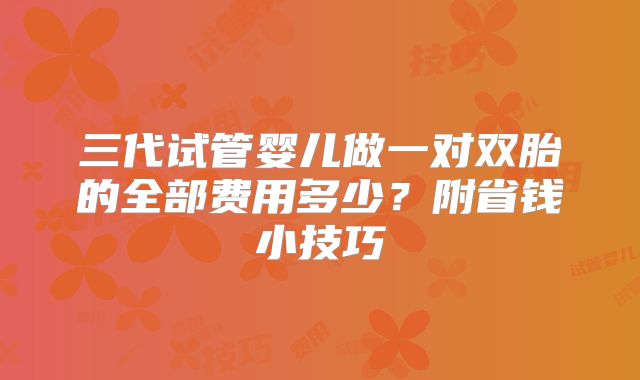 三代试管婴儿做一对双胎的全部费用多少？附省钱小技巧