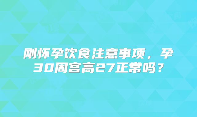 刚怀孕饮食注意事项，孕30周宫高27正常吗？