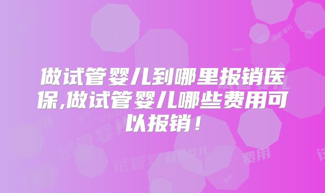 做试管婴儿到哪里报销医保,做试管婴儿哪些费用可以报销！
