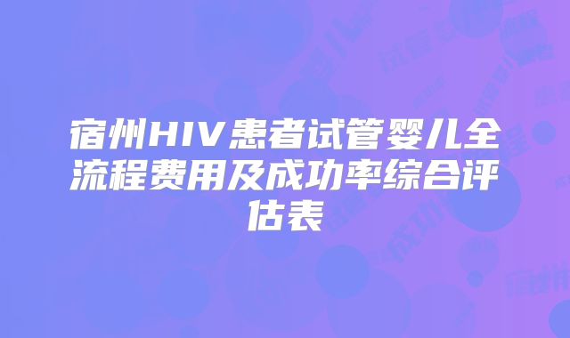 宿州HIV患者试管婴儿全流程费用及成功率综合评估表