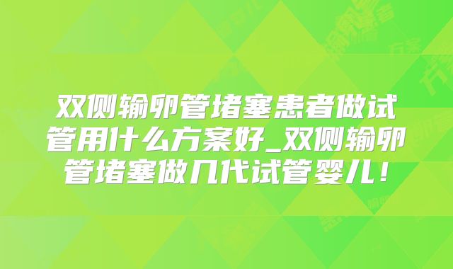 双侧输卵管堵塞患者做试管用什么方案好_双侧输卵管堵塞做几代试管婴儿！