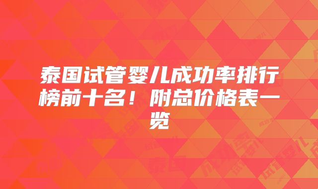 泰国试管婴儿成功率排行榜前十名!附总价格表一览