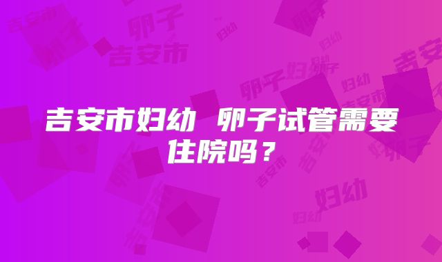 吉安市妇幼 卵子试管需要住院吗?