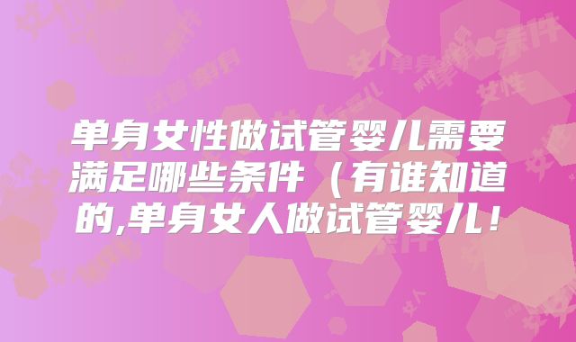 单身女性做试管婴儿需要满足哪些条件(有谁知道的,单身女人做试管婴儿!
