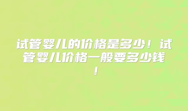 试管婴儿的价格是多少！试管婴儿价格一般要多少钱！