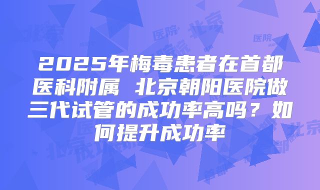 2025年梅毒患者在首都医科附属 北京朝阳医院做三代试管的成功率高吗?如何提升成功率