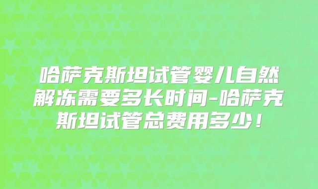 哈萨克斯坦试管婴儿自然解冻需要多长时间-哈萨克斯坦试管总费用多少!