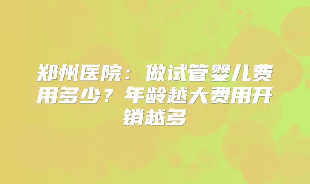 郑州医院:做试管婴儿费用多少?年龄越大费用开销越多