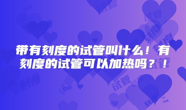 带有刻度的试管叫什么!有刻度的试管可以加热吗?!