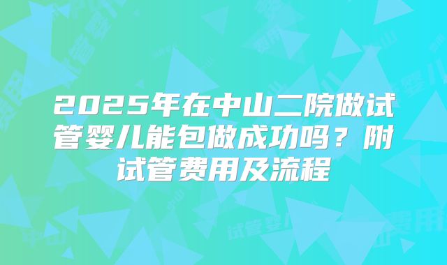 2025年在中山二院做试管婴儿能包做成功吗?附试管费用及流程