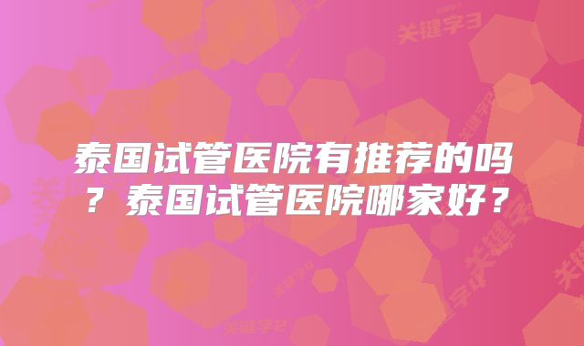 泰国试管医院有推荐的吗?泰国试管医院哪家好?