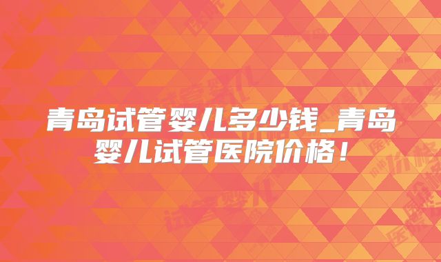 青岛试管婴儿多少钱_青岛婴儿试管医院价格!