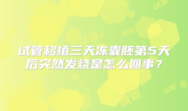 试管移植三天冻囊胚第5天后突然发烧是怎么回事?