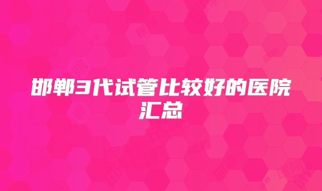 邯郸3代试管比较好的医院汇总
