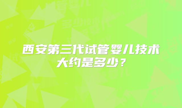 西安第三代试管婴儿技术大约是多少?