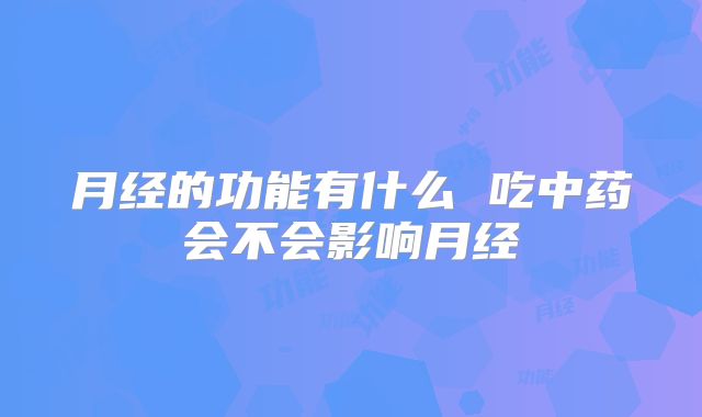 月经的功能有什么 吃中药会不会影响月经