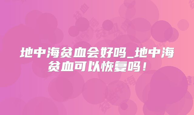 地中海贫血会好吗_地中海贫血可以恢复吗!