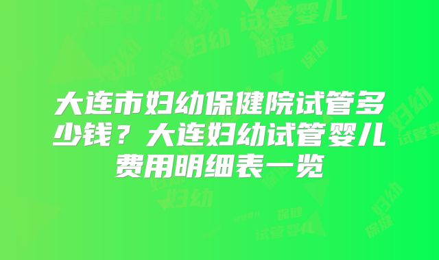 大连市妇幼保健院试管多少钱？大连妇幼试管婴儿费用明细表一览