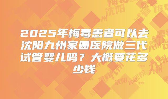 2025年梅毒患者可以去沈阳九州家圆医院做三代试管婴儿吗？大概要花多少钱