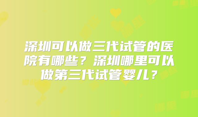 深圳可以做三代试管的医院有哪些？深圳哪里可以做第三代试管婴儿？