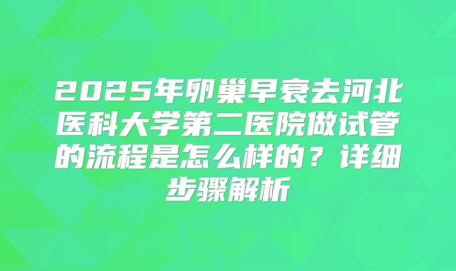 2025年卵巢早衰去河北医科大学第二医院做试管的流程是怎么样的？详细步骤解析