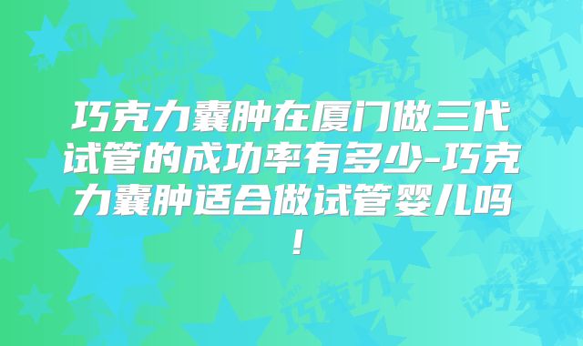 巧克力囊肿在厦门做三代试管的成功率有多少-巧克力囊肿适合做试管婴儿吗!