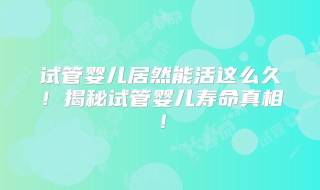 试管婴儿居然能活这么久！揭秘试管婴儿寿命真相！