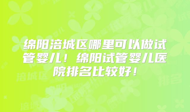 绵阳涪城区哪里可以做试管婴儿!绵阳试管婴儿医院排名比较好!
