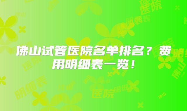 佛山试管医院名单排名？费用明细表一览！