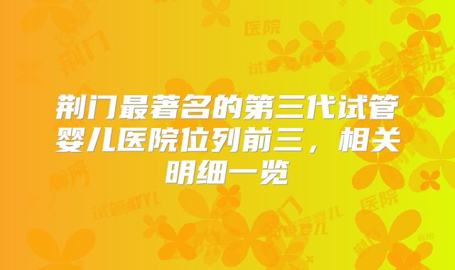 荆门最著名的第三代试管婴儿医院位列前三，相关明细一览